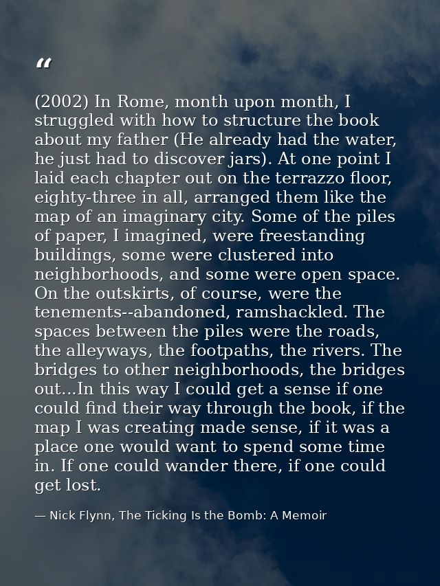 (2002) In Rome, month upon month, I struggled with how to structure the book about my father (He already had the water,  — Nick Flynn, The Ticking Is the Bomb: A Memoir