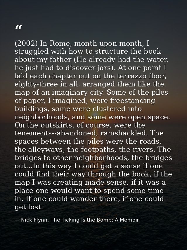 (2002) In Rome, month upon month, I struggled with how to structure the book about my father (He already had the water,  — Nick Flynn, The Ticking Is the Bomb: A Memoir