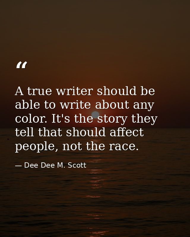 A true writer should be able to write about any color. It's the story they tell that should affect people, not the race. — Dee Dee M. Scott