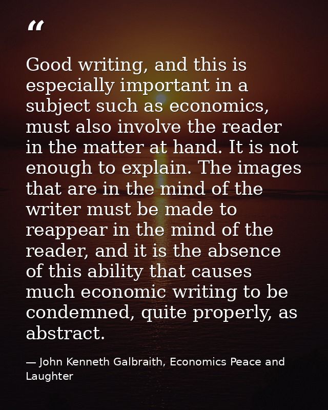 Good writing, and this is especially important in a subject such as economics, must also involve the reader in the matte — John Kenneth Galbraith, Economics Peace and Laughter