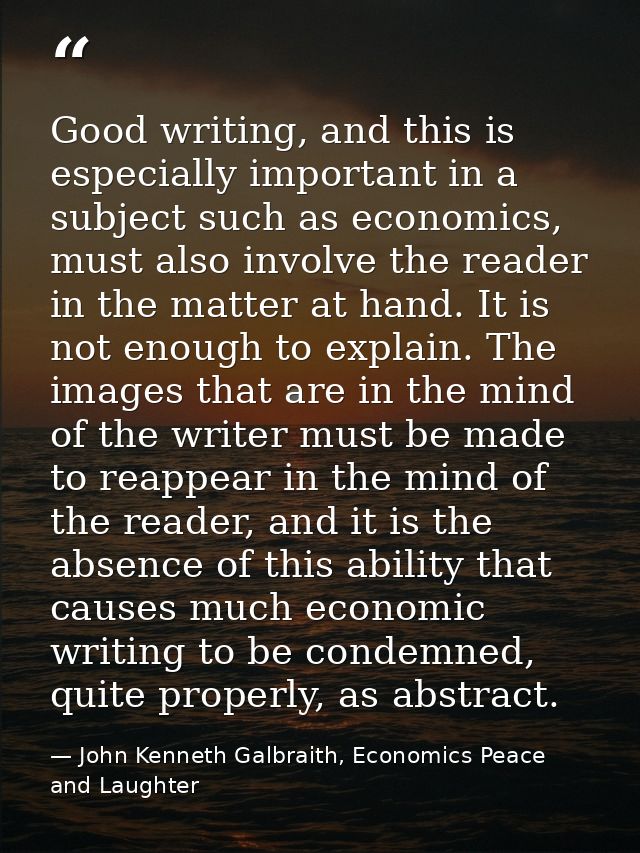 Good writing, and this is especially important in a subject such as economics, must also involve the reader in the matte — John Kenneth Galbraith, Economics Peace and Laughter
