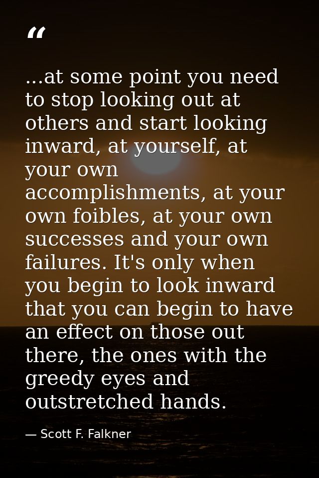 ...at some point you need to stop looking out at others and start looking inward, at yourself, at your own accomplishmen — Scott F. Falkner