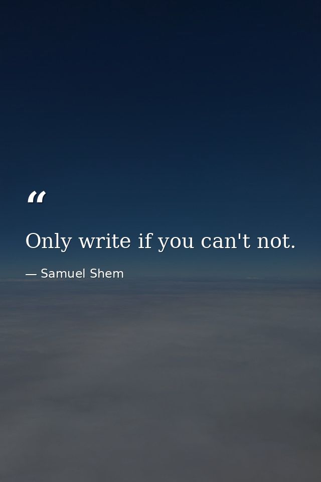 Only write if you can't not. — Samuel Shem