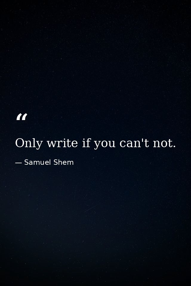 Only write if you can't not. — Samuel Shem