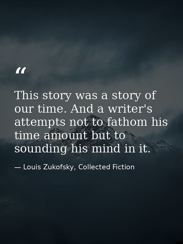 This story was a story of our time. And a writer's attempts not to fathom his time amount but to sounding his mind in it — Louis Zukofsky, Collected Fiction