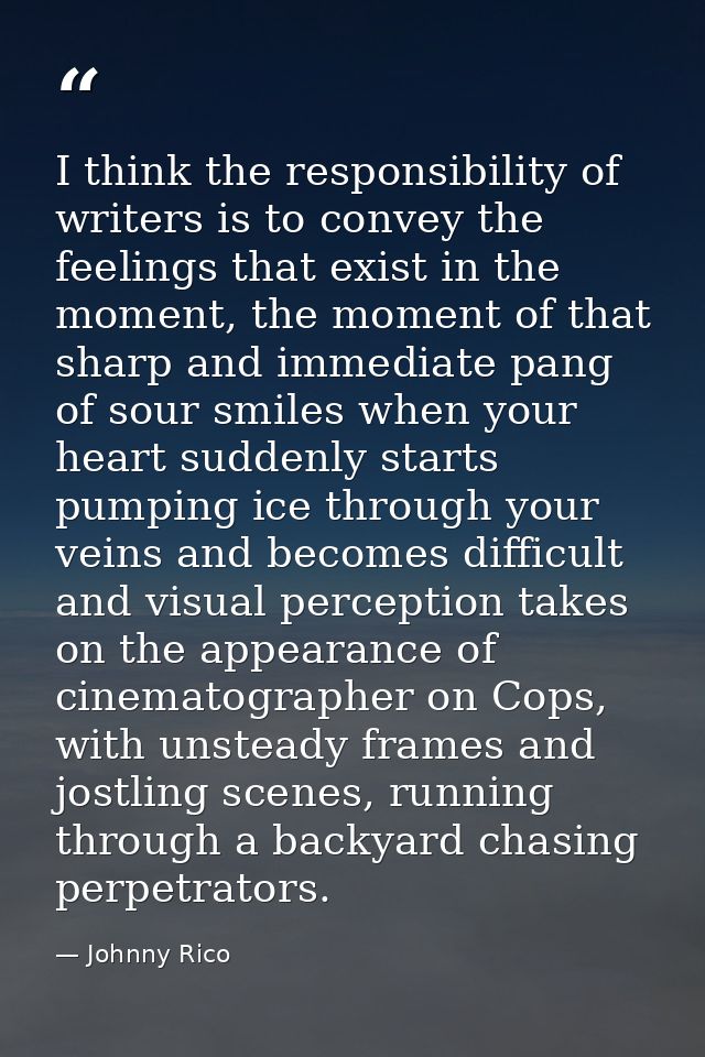 I think the responsibility of writers is to convey the feelings that exist in the moment, the moment of that sharp and i — Johnny Rico