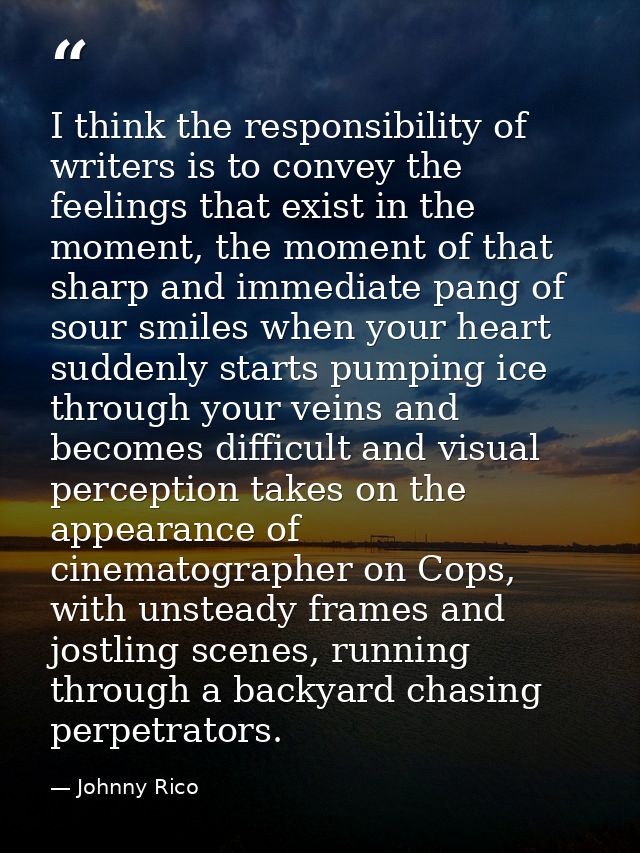 I think the responsibility of writers is to convey the feelings that exist in the moment, the moment of that sharp and i — Johnny Rico