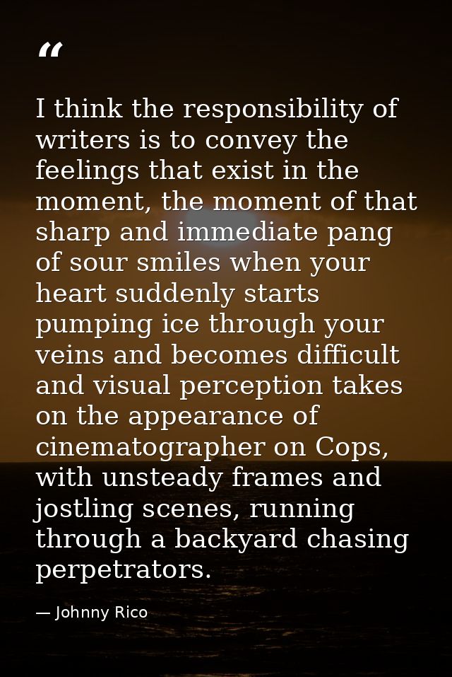 I think the responsibility of writers is to convey the feelings that exist in the moment, the moment of that sharp and i — Johnny Rico