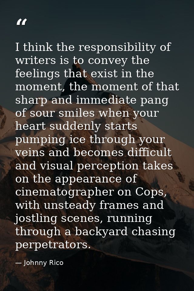 I think the responsibility of writers is to convey the feelings that exist in the moment, the moment of that sharp and i — Johnny Rico