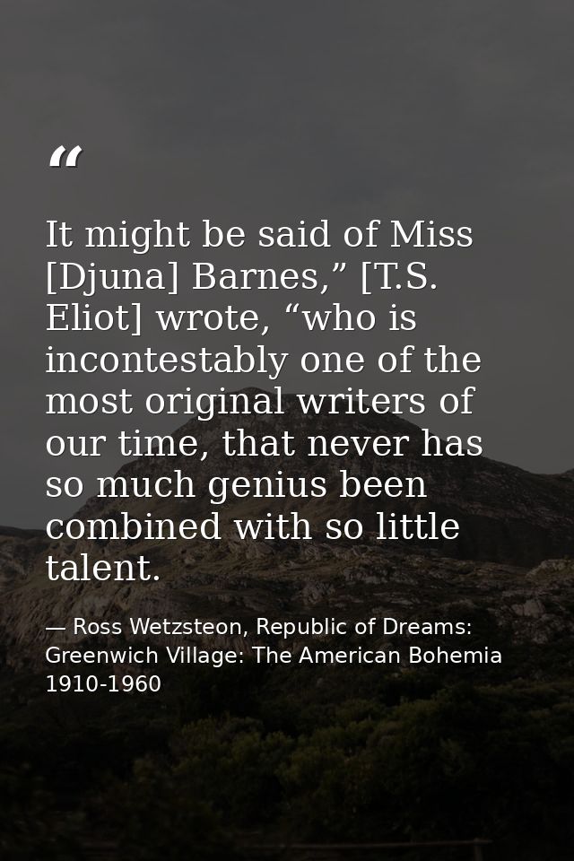 It might be said of Miss [Djuna] Barnes,” [T.S. Eliot] wrote, “who is incontestably one of the most original writers of  — Ross Wetzsteon, Republic of Dreams: Greenwich Village: The American Bohemia 1910-1960