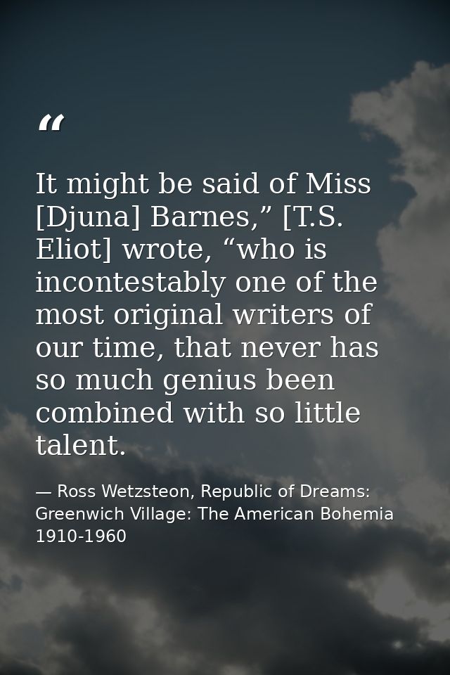 It might be said of Miss [Djuna] Barnes,” [T.S. Eliot] wrote, “who is incontestably one of the most original writers of  — Ross Wetzsteon, Republic of Dreams: Greenwich Village: The American Bohemia 1910-1960