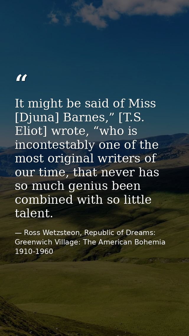 It might be said of Miss [Djuna] Barnes,” [T.S. Eliot] wrote, “who is incontestably one of the most original writers of  — Ross Wetzsteon, Republic of Dreams: Greenwich Village: The American Bohemia 1910-1960
