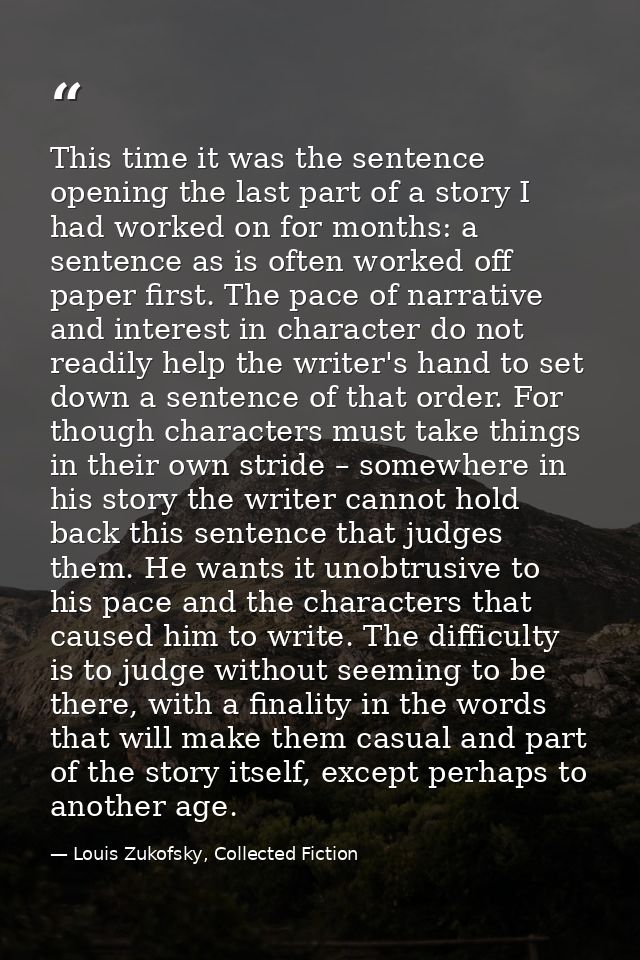 This time it was the sentence opening the last part of a story I had worked on for months: a sentence as is often worked — Louis Zukofsky, Collected Fiction
