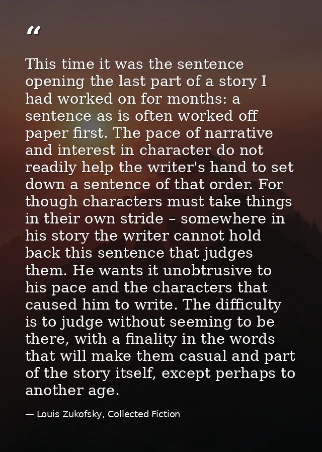 This time it was the sentence opening the last part of a story I had worked on for months: a sentence as is often worked — Louis Zukofsky, Collected Fiction