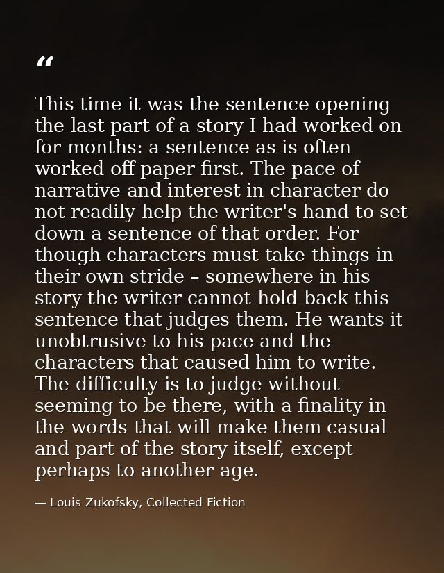 This time it was the sentence opening the last part of a story I had worked on for months: a sentence as is often worked — Louis Zukofsky, Collected Fiction