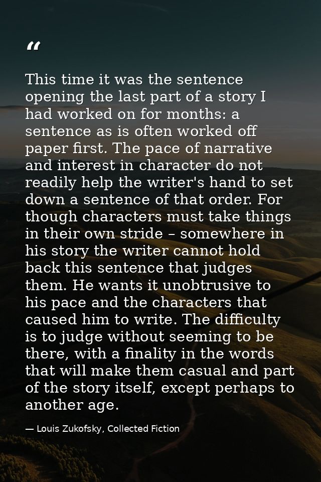 This time it was the sentence opening the last part of a story I had worked on for months: a sentence as is often worked — Louis Zukofsky, Collected Fiction