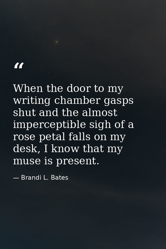 When the door to my writing chamber gasps shut and the almost imperceptible sigh of a rose petal falls on my desk, I kno — Brandi L. Bates