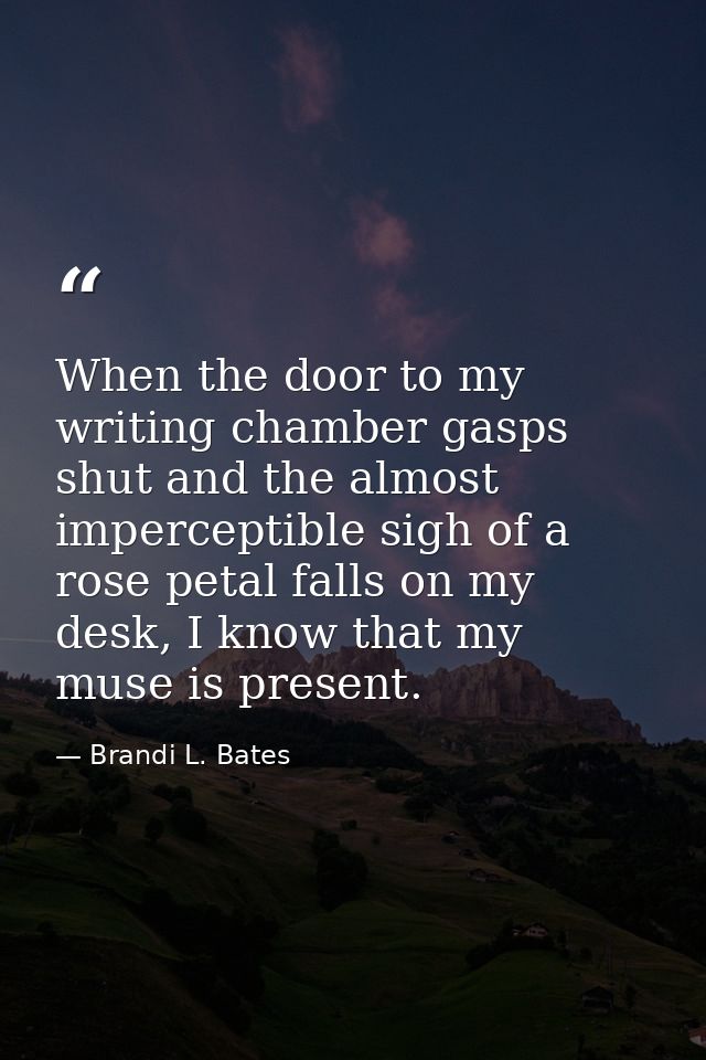 When the door to my writing chamber gasps shut and the almost imperceptible sigh of a rose petal falls on my desk, I kno — Brandi L. Bates