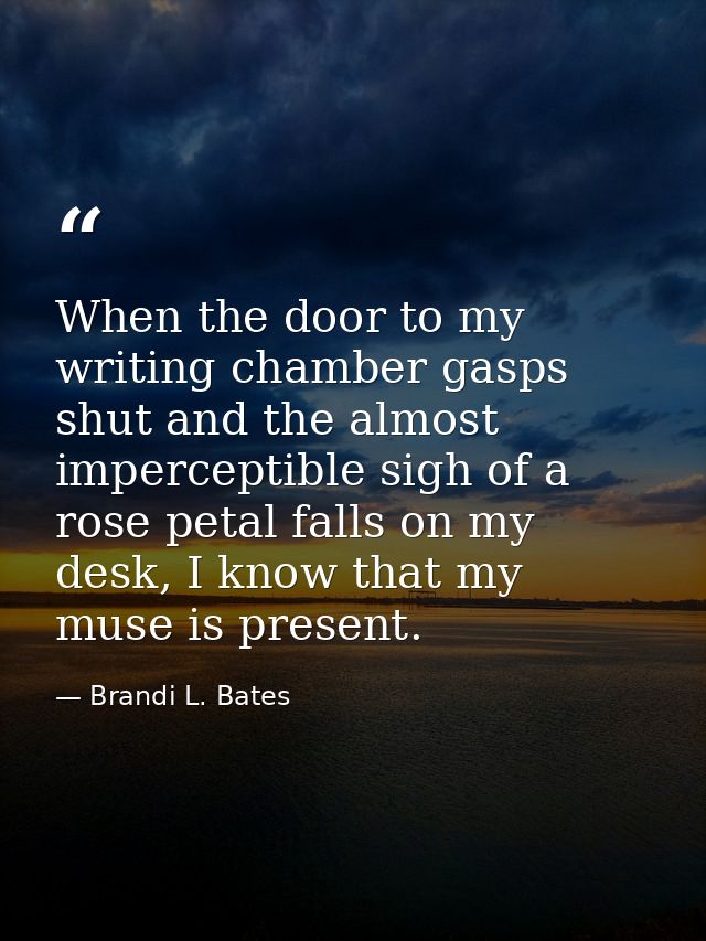 When the door to my writing chamber gasps shut and the almost imperceptible sigh of a rose petal falls on my desk, I kno — Brandi L. Bates