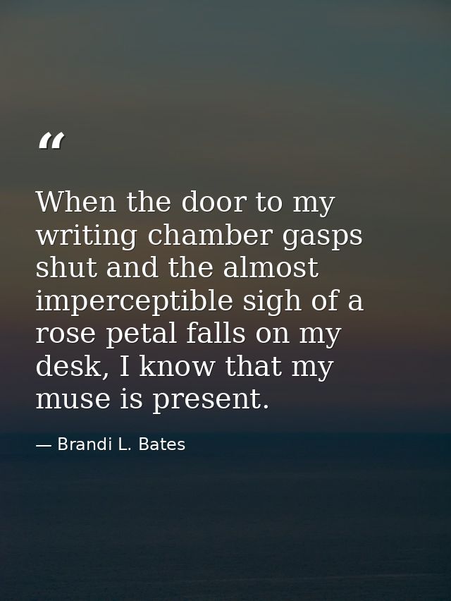 When the door to my writing chamber gasps shut and the almost imperceptible sigh of a rose petal falls on my desk, I kno — Brandi L. Bates