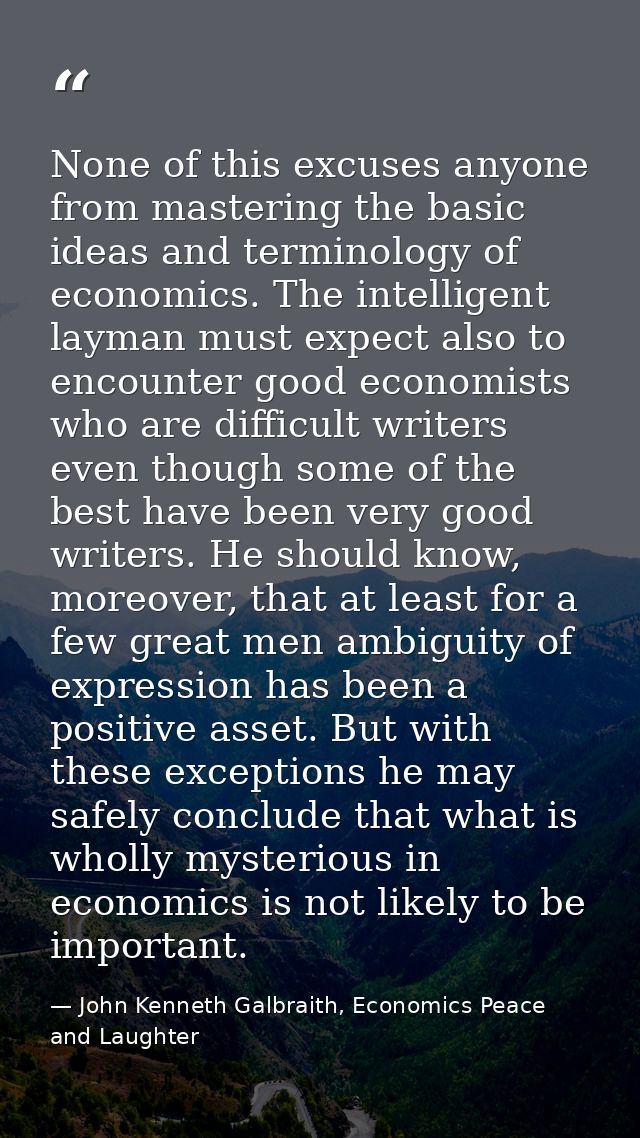 None of this excuses anyone from mastering the basic ideas and terminology of economics. The intelligent layman must exp — John Kenneth Galbraith, Economics Peace and Laughter
