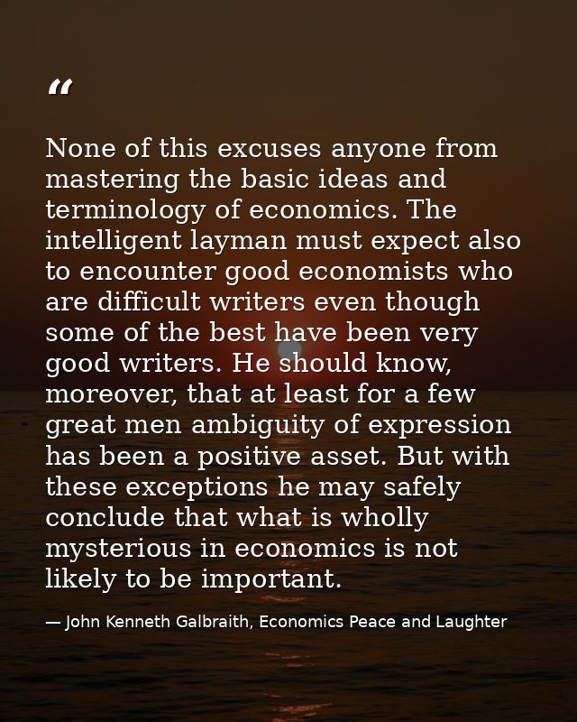 None of this excuses anyone from mastering the basic ideas and terminology of economics. The intelligent layman must exp — John Kenneth Galbraith, Economics Peace and Laughter