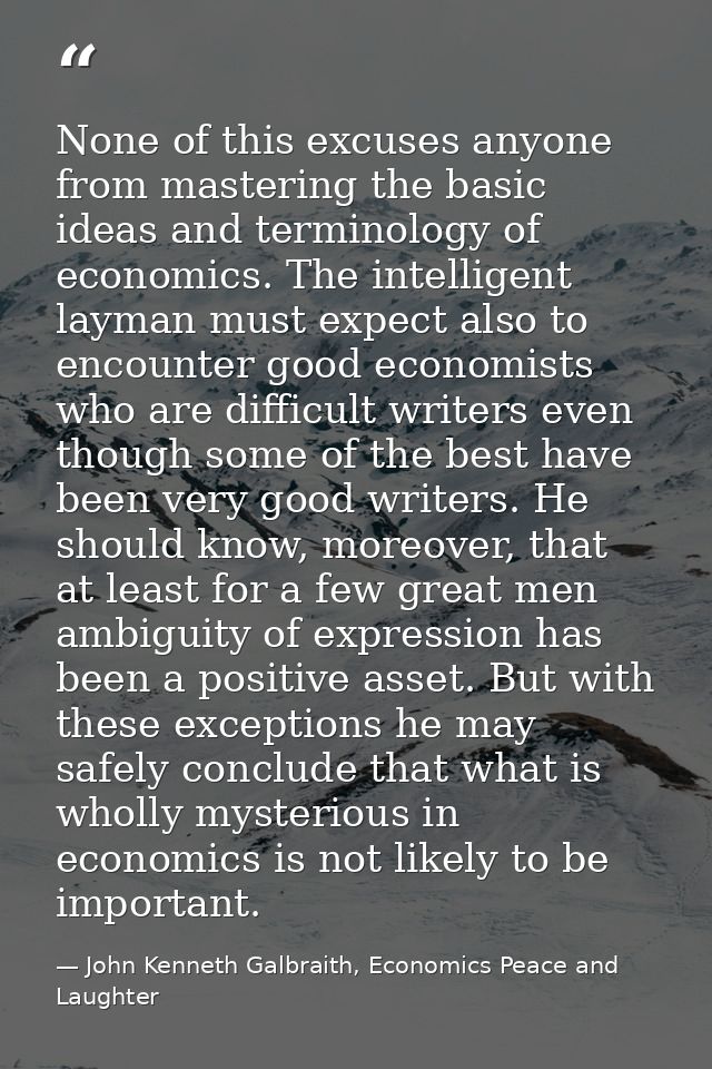 None of this excuses anyone from mastering the basic ideas and terminology of economics. The intelligent layman must exp — John Kenneth Galbraith, Economics Peace and Laughter