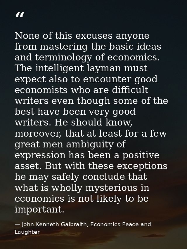 None of this excuses anyone from mastering the basic ideas and terminology of economics. The intelligent layman must exp — John Kenneth Galbraith, Economics Peace and Laughter