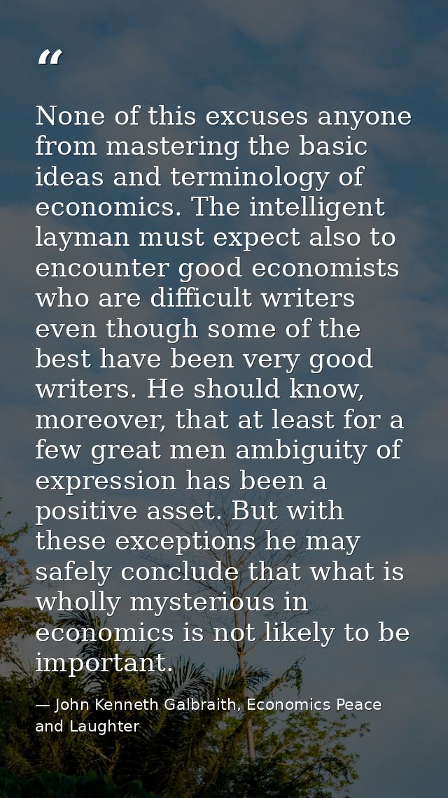 None of this excuses anyone from mastering the basic ideas and terminology of economics. The intelligent layman must exp — John Kenneth Galbraith, Economics Peace and Laughter