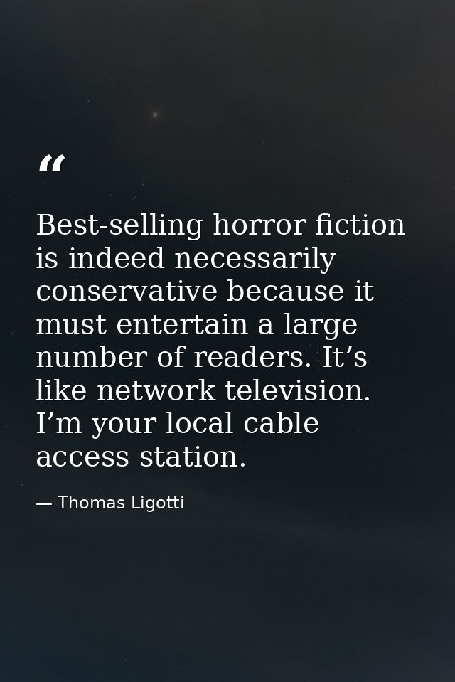 Best-selling horror fiction is indeed necessarily conservative because it must entertain a large number of readers. It’s — Thomas Ligotti