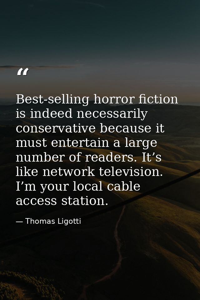 Best-selling horror fiction is indeed necessarily conservative because it must entertain a large number of readers. It’s — Thomas Ligotti