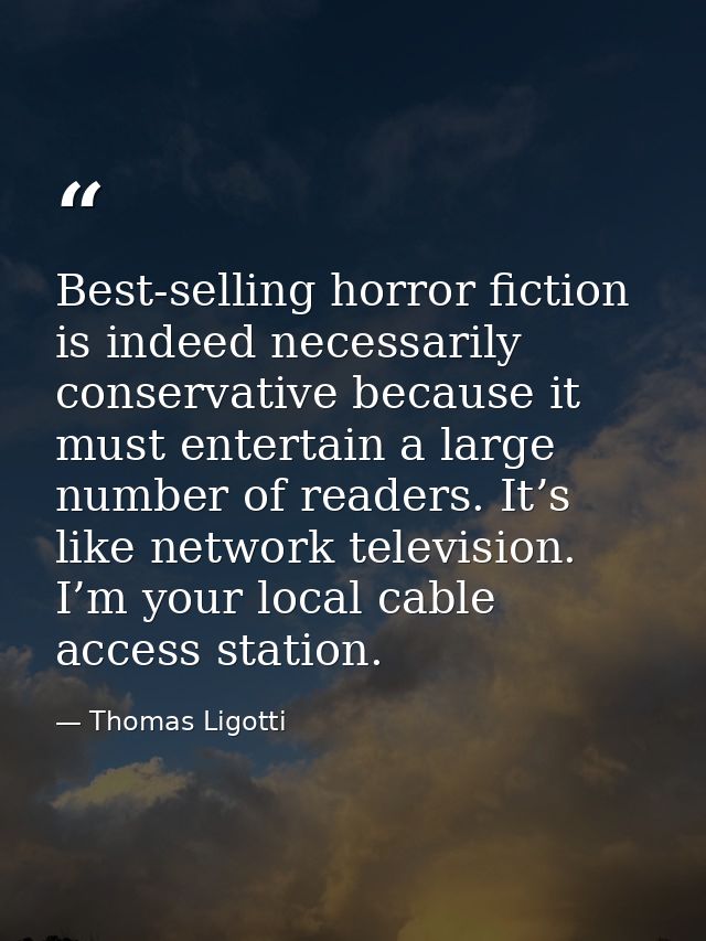 Best-selling horror fiction is indeed necessarily conservative because it must entertain a large number of readers. It’s — Thomas Ligotti