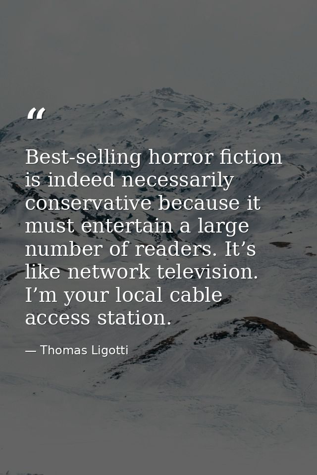 Best-selling horror fiction is indeed necessarily conservative because it must entertain a large number of readers. It’s — Thomas Ligotti
