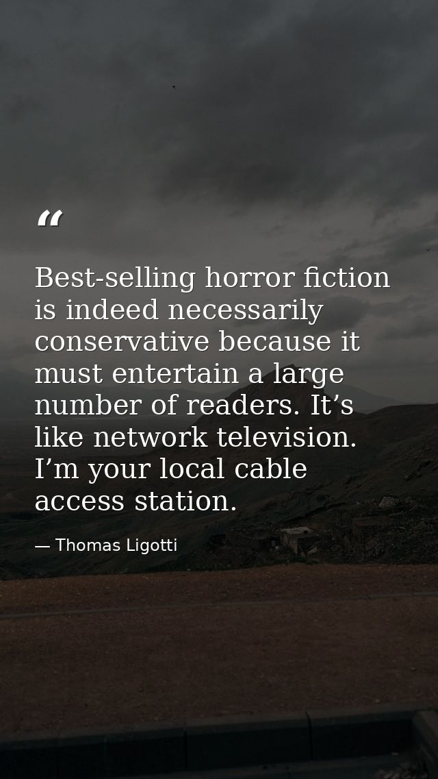 Best-selling horror fiction is indeed necessarily conservative because it must entertain a large number of readers. It’s — Thomas Ligotti