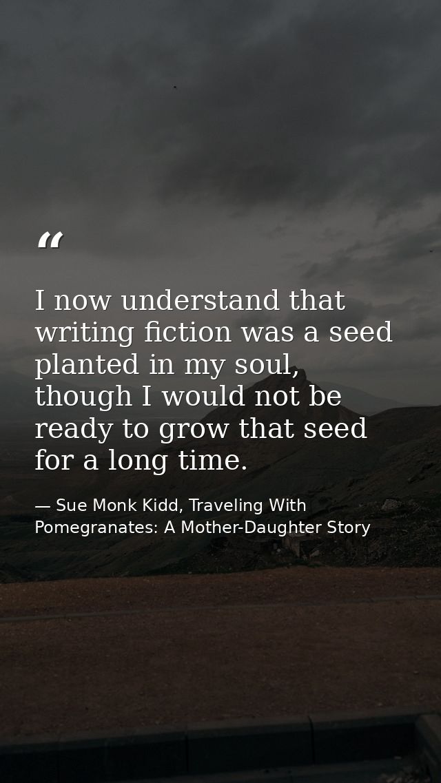 I now understand that writing fiction was a seed planted in my soul, though I would not be ready to grow that seed for a — Sue Monk Kidd, Traveling With Pomegranates: A Mother-Daughter Story