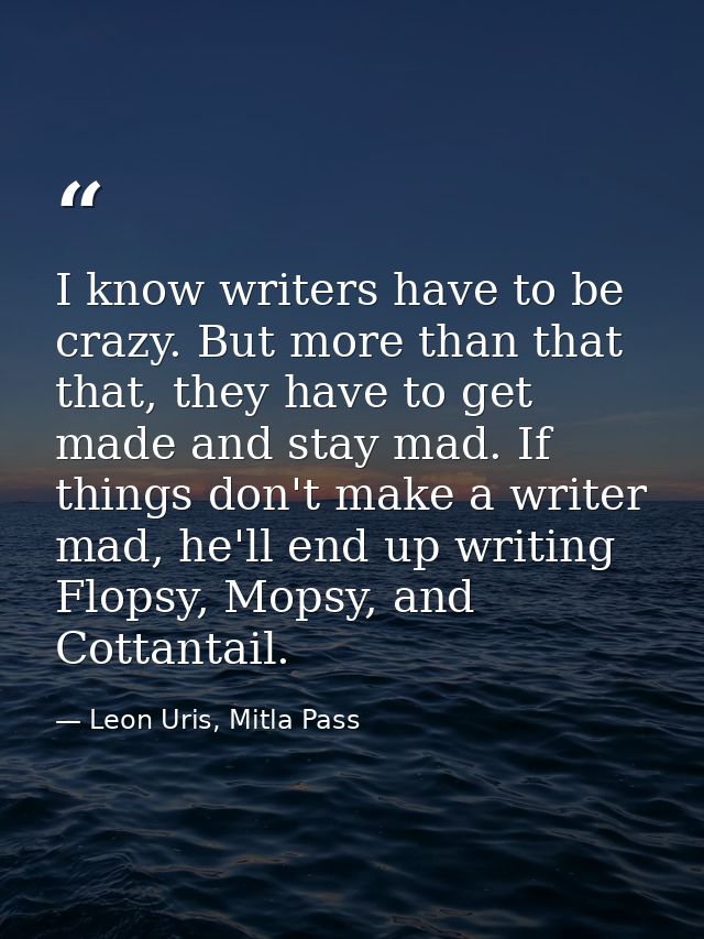 I know writers have to be crazy. But more than that that, they have to get made and stay mad. If things don't make a wri — Leon Uris, Mitla Pass
