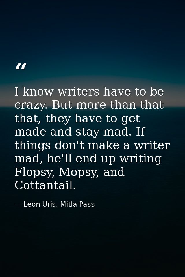 I know writers have to be crazy. But more than that that, they have to get made and stay mad. If things don't make a wri — Leon Uris, Mitla Pass