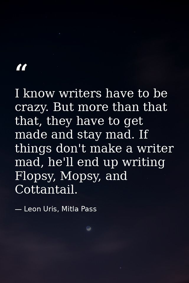 I know writers have to be crazy. But more than that that, they have to get made and stay mad. If things don't make a wri — Leon Uris, Mitla Pass