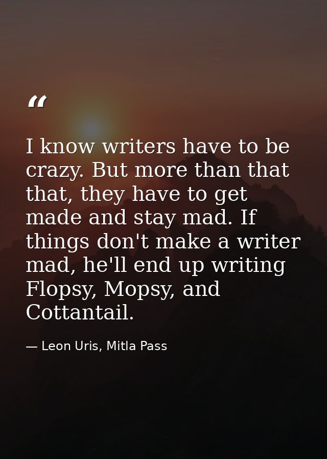I know writers have to be crazy. But more than that that, they have to get made and stay mad. If things don't make a wri — Leon Uris, Mitla Pass