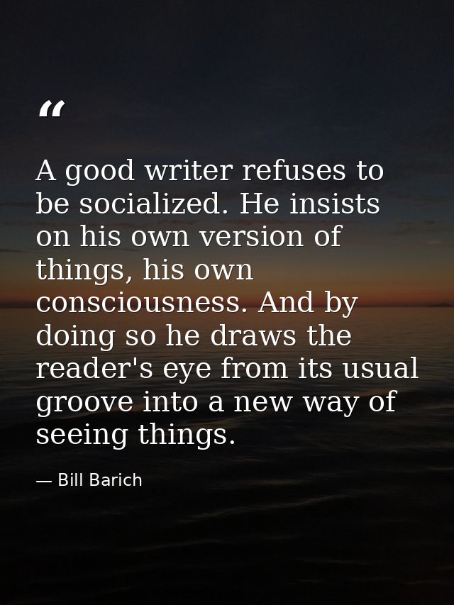 A good writer refuses to be socialized. He insists on his own version of things, his own consciousness. And by doing so  — Bill Barich