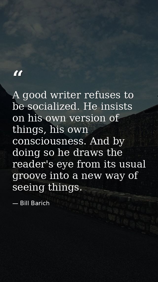 A good writer refuses to be socialized. He insists on his own version of things, his own consciousness. And by doing so  — Bill Barich