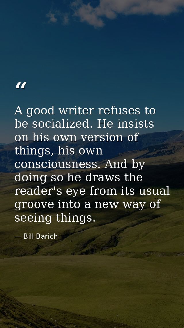 A good writer refuses to be socialized. He insists on his own version of things, his own consciousness. And by doing so  — Bill Barich