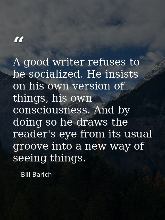 A good writer refuses to be socialized. He insists on his own version of things, his own consciousness. And by doing so  — Bill Barich