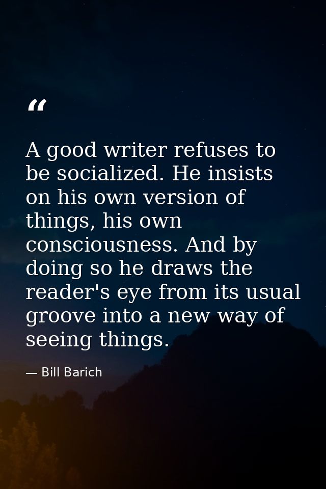 A good writer refuses to be socialized. He insists on his own version of things, his own consciousness. And by doing so  — Bill Barich