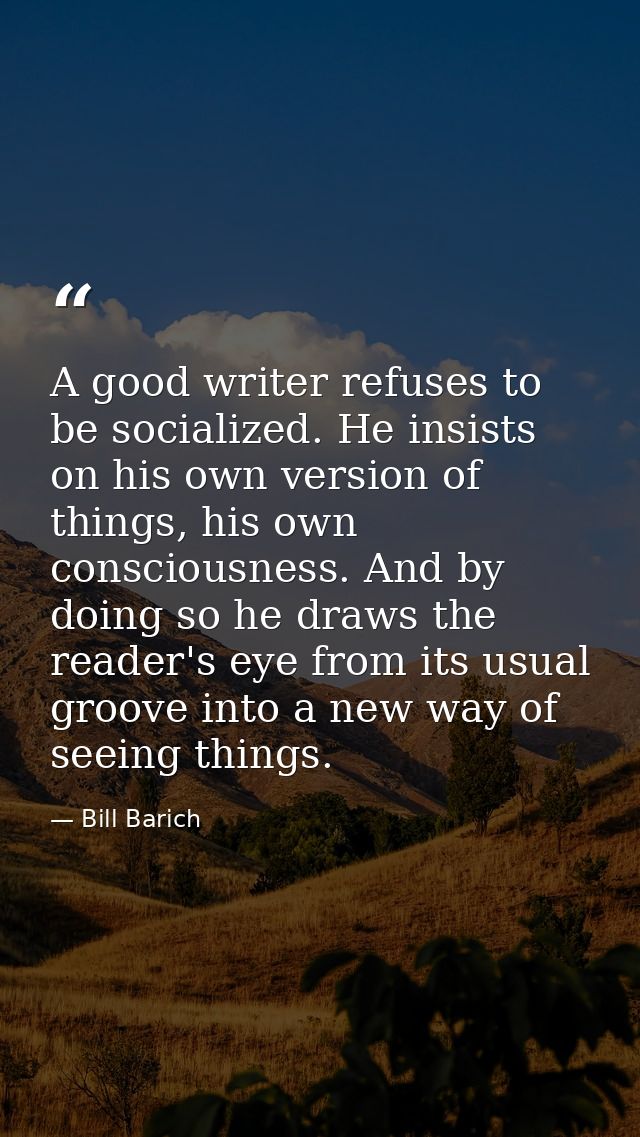 A good writer refuses to be socialized. He insists on his own version of things, his own consciousness. And by doing so  — Bill Barich