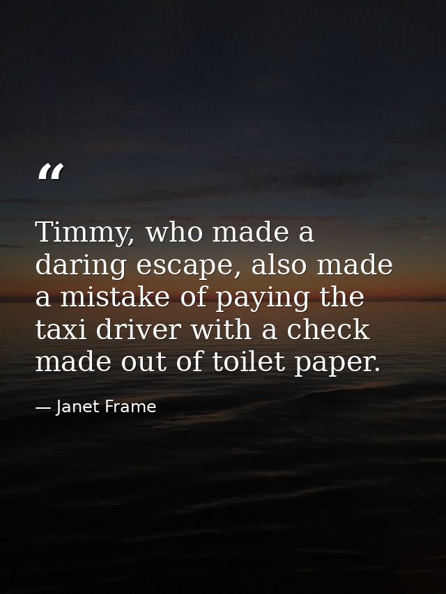 Timmy, who made a daring escape, also made a mistake of paying the taxi driver with a check made out of toilet paper. — Janet Frame