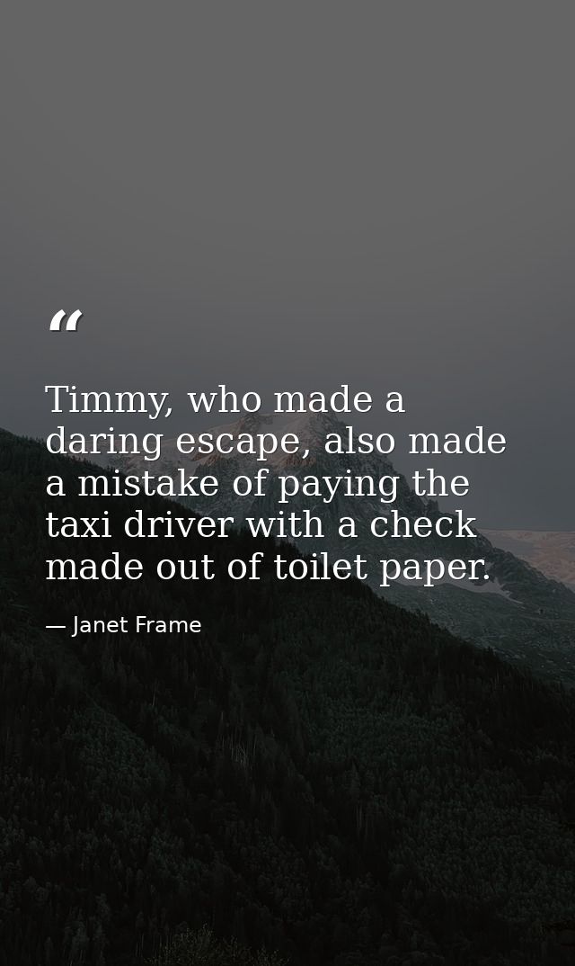 Timmy, who made a daring escape, also made a mistake of paying the taxi driver with a check made out of toilet paper. — Janet Frame