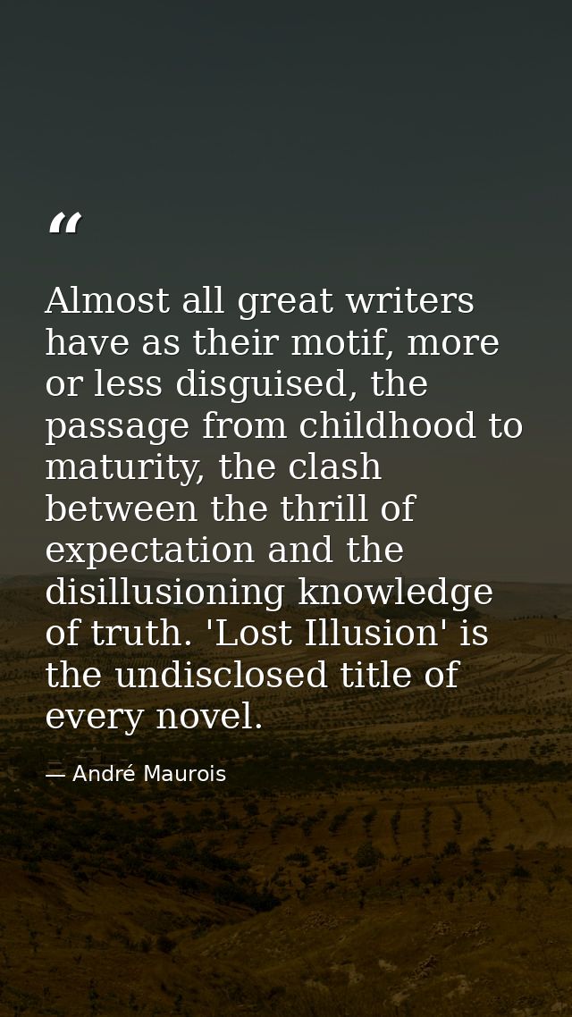 Almost all great writers have as their motif, more or less disguised, the passage from childhood to maturity, the clash  — André Maurois