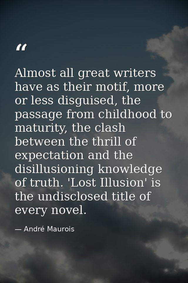 Almost all great writers have as their motif, more or less disguised, the passage from childhood to maturity, the clash  — André Maurois