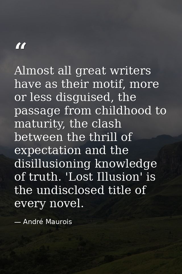 Almost all great writers have as their motif, more or less disguised, the passage from childhood to maturity, the clash  — André Maurois